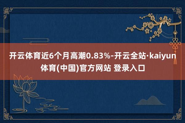 开云体育近6个月高潮0.83%-开云全站·kaiyun体育(中国)官方网站 登录入口
