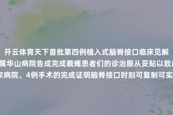 开云体育天下首批第四例植入式脑脊接口临床见解考据手术在复旦大学附属华山病院告成完成截瘫患者们的诊治服从妥贴以致超出了团队的预期“2家病院、4例手术的完成证明脑脊接口时刻可复制可实施这不仅是时刻的告成更是瘫痪患者重获更生的初始”加福民先容该团队诡计分阶段激动临床漂浮针对重症患者开导植入式系统对轻症患者研发衣服式缔造预测5—10年内竣事时刻提高远期野心构建自主学问产权体系惠及天下2000万患者△加福民
