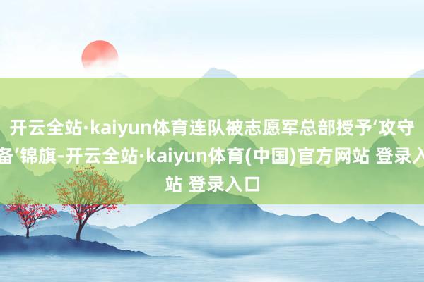 开云全站·kaiyun体育连队被志愿军总部授予‘攻守兼备’锦旗-开云全站·kaiyun体育(中国)官方网站 登录入口