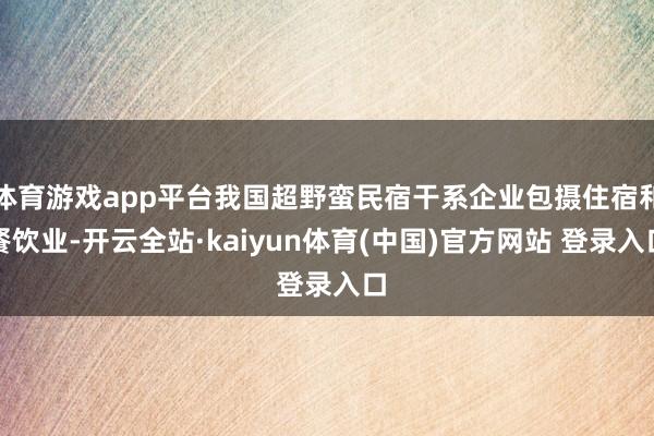 体育游戏app平台我国超野蛮民宿干系企业包摄住宿和餐饮业-开云全站·kaiyun体育(中国)官方网站 登录入口