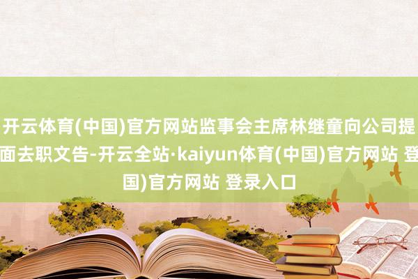 开云体育(中国)官方网站监事会主席林继童向公司提交了书面去职文告-开云全站·kaiyun体育(中国)官方网站 登录入口