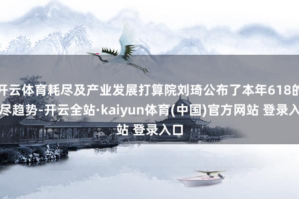 开云体育耗尽及产业发展打算院刘琦公布了本年618的耗尽趋势-开云全站·kaiyun体育(中国)官方网站 登录入口