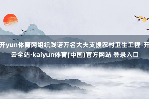 开yun体育网组织践诺万名大夫支援农村卫生工程-开云全站·kaiyun体育(中国)官方网站 登录入口