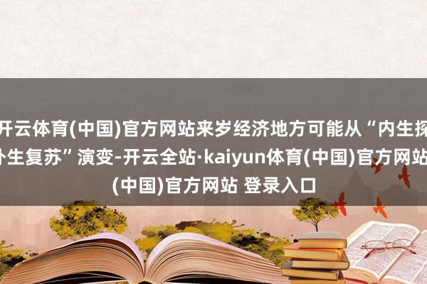 开云体育(中国)官方网站来岁经济地方可能从“内生探底”往“外生复苏”演变-开云全站·kaiyun体育(中国)官方网站 登录入口