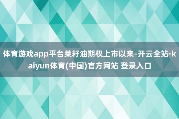 体育游戏app平台　　菜籽油期权上市以来-开云全站·kaiyun体育(中国)官方网站 登录入口